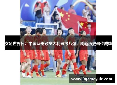 女足世界杯：中国队击败意大利晋级八强，刷新历史最佳成绩