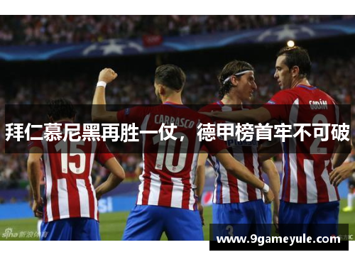 拜仁慕尼黑再胜一仗，德甲榜首牢不可破