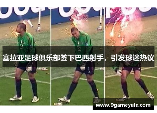 塞拉亚足球俱乐部签下巴西射手，引发球迷热议