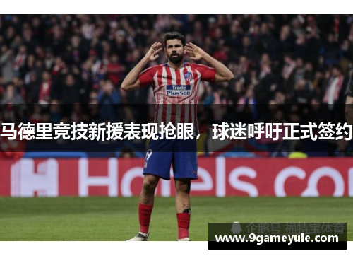 马德里竞技新援表现抢眼，球迷呼吁正式签约