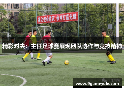 精彩对决：主任足球赛展现团队协作与竞技精神