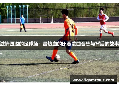 激情四溢的足球场：最热血的比赛歌曲合集与背后的故事