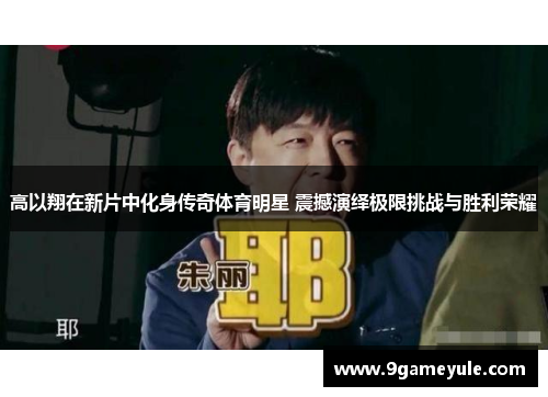 高以翔在新片中化身传奇体育明星 震撼演绎极限挑战与胜利荣耀
