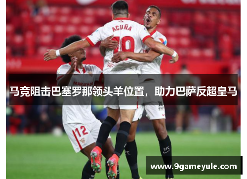 马竞阻击巴塞罗那领头羊位置，助力巴萨反超皇马