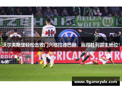 沃尔夫斯堡轻松击败门兴格拉德巴赫，赢得胜利霸主地位！