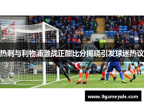热刺与利物浦激战正酣比分揭晓引发球迷热议